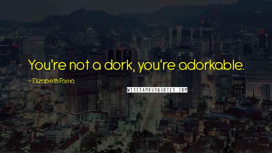 Elizabeth Fama Quotes: You're not a dork, you're adorkable.