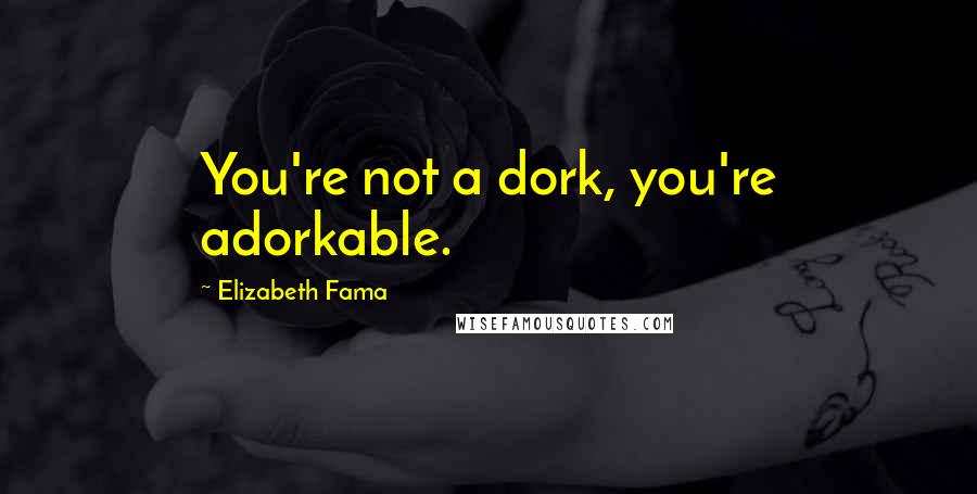 Elizabeth Fama Quotes: You're not a dork, you're adorkable.
