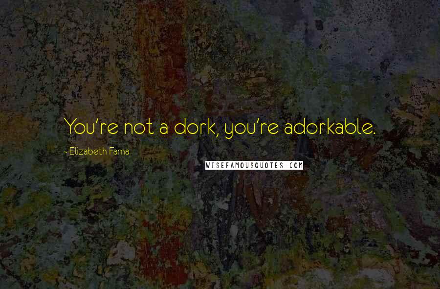 Elizabeth Fama Quotes: You're not a dork, you're adorkable.