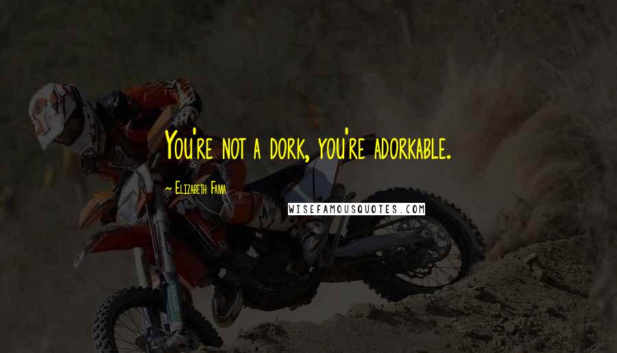 Elizabeth Fama Quotes: You're not a dork, you're adorkable.