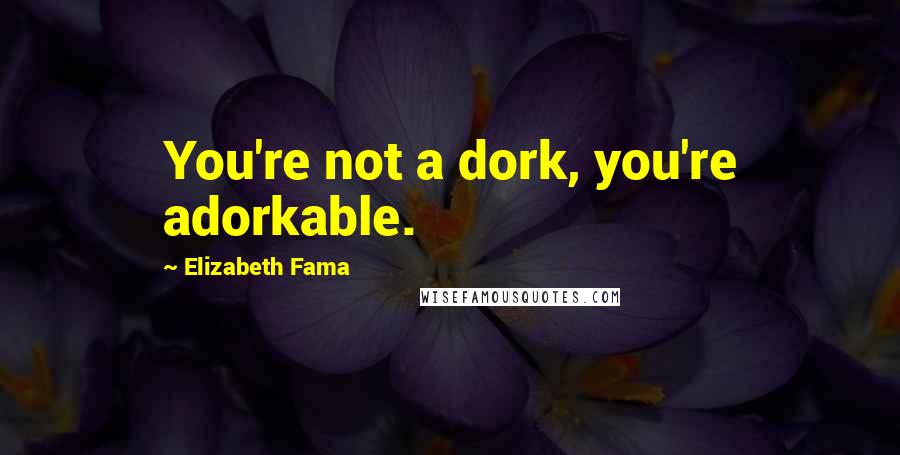 Elizabeth Fama Quotes: You're not a dork, you're adorkable.