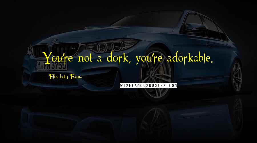 Elizabeth Fama Quotes: You're not a dork, you're adorkable.