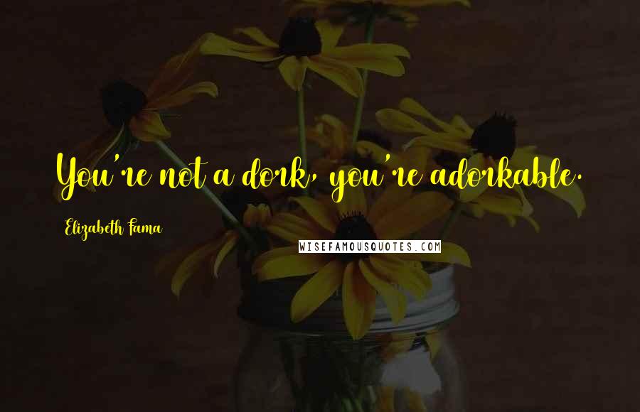Elizabeth Fama Quotes: You're not a dork, you're adorkable.
