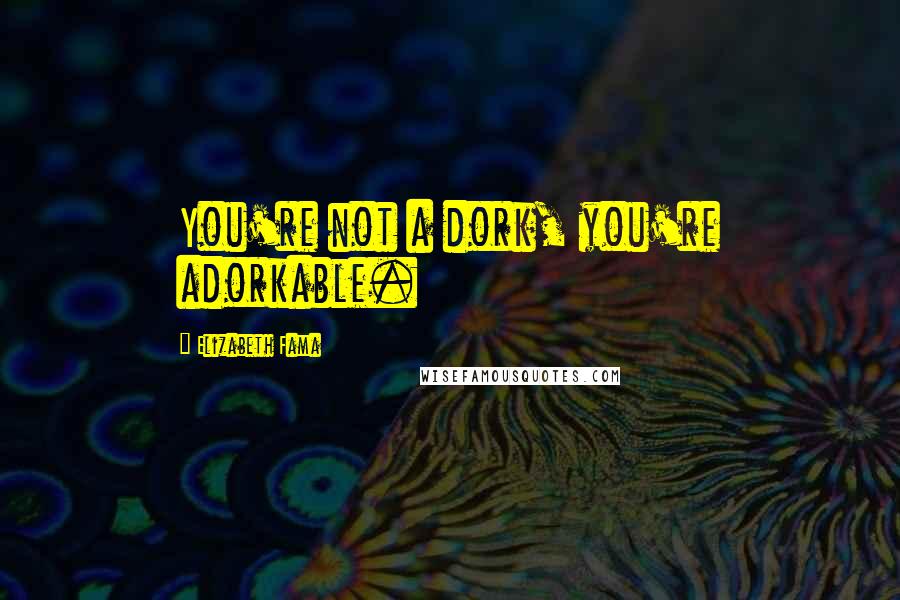 Elizabeth Fama Quotes: You're not a dork, you're adorkable.