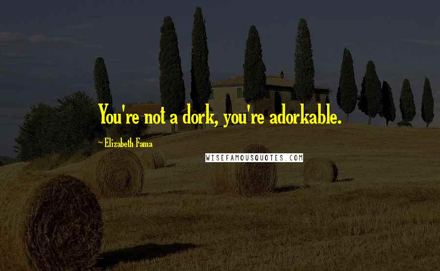 Elizabeth Fama Quotes: You're not a dork, you're adorkable.
