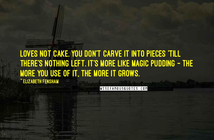 Elizabeth Fensham Quotes: Loves not cake. You don't carve it into pieces 'till there's nothing left. It's more like magic pudding - the more you use of it, the more it grows.