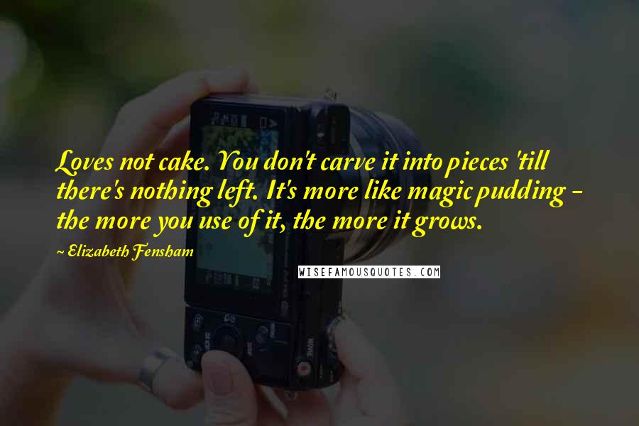 Elizabeth Fensham Quotes: Loves not cake. You don't carve it into pieces 'till there's nothing left. It's more like magic pudding - the more you use of it, the more it grows.