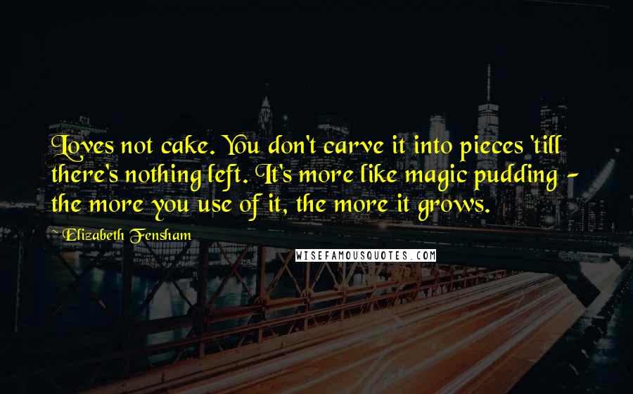Elizabeth Fensham Quotes: Loves not cake. You don't carve it into pieces 'till there's nothing left. It's more like magic pudding - the more you use of it, the more it grows.