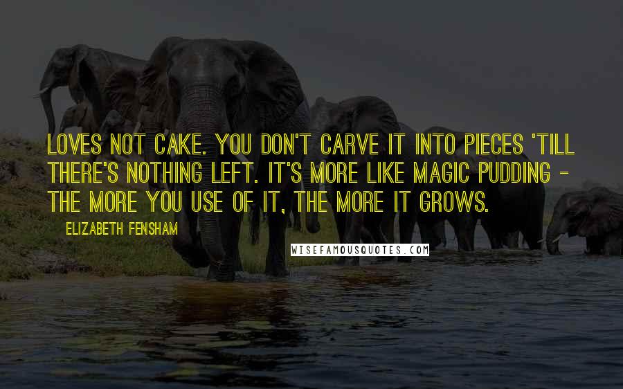 Elizabeth Fensham Quotes: Loves not cake. You don't carve it into pieces 'till there's nothing left. It's more like magic pudding - the more you use of it, the more it grows.