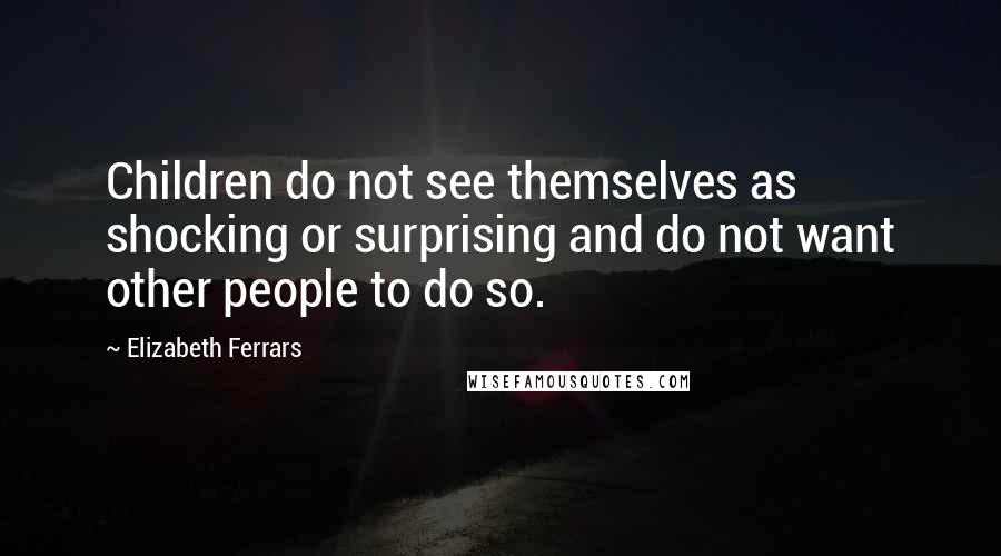 Elizabeth Ferrars Quotes: Children do not see themselves as shocking or surprising and do not want other people to do so.