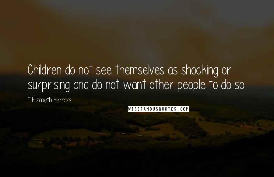 Elizabeth Ferrars Quotes: Children do not see themselves as shocking or surprising and do not want other people to do so.