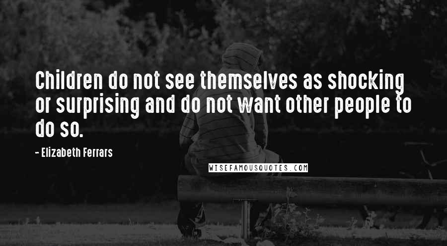 Elizabeth Ferrars Quotes: Children do not see themselves as shocking or surprising and do not want other people to do so.