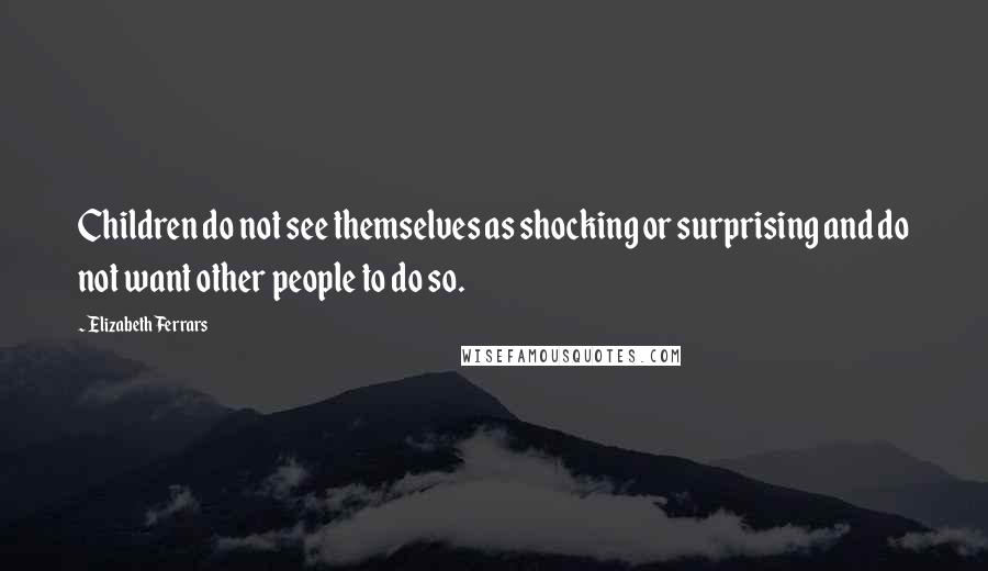 Elizabeth Ferrars Quotes: Children do not see themselves as shocking or surprising and do not want other people to do so.