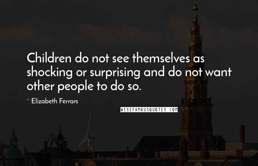 Elizabeth Ferrars Quotes: Children do not see themselves as shocking or surprising and do not want other people to do so.