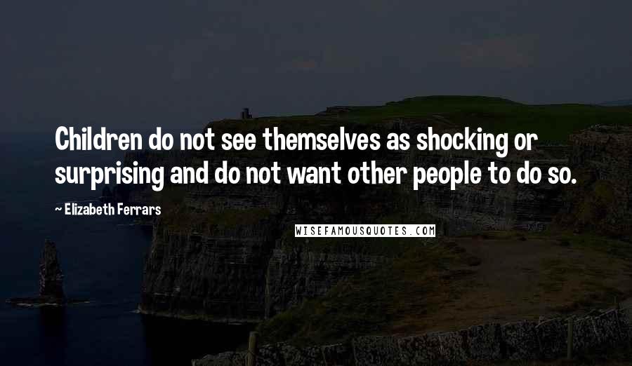 Elizabeth Ferrars Quotes: Children do not see themselves as shocking or surprising and do not want other people to do so.