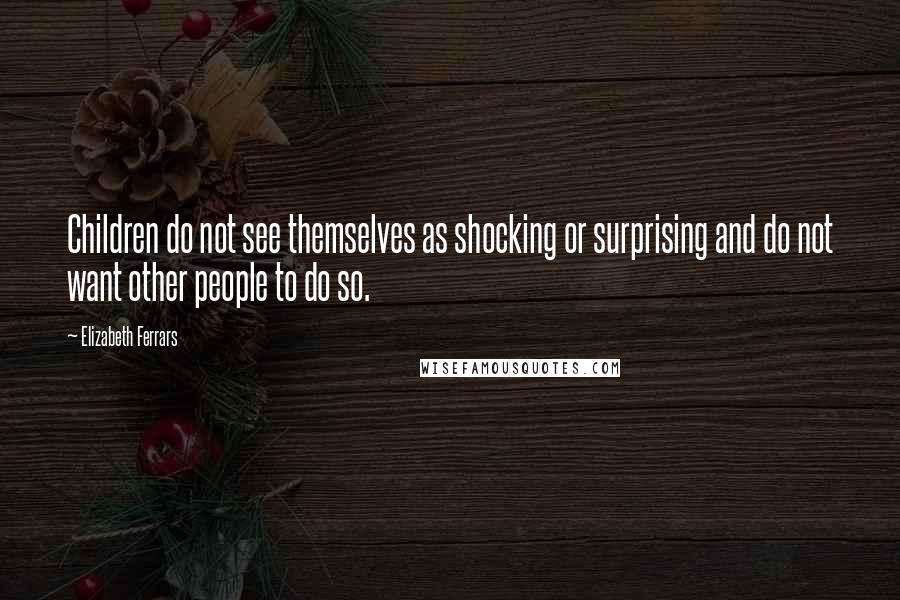 Elizabeth Ferrars Quotes: Children do not see themselves as shocking or surprising and do not want other people to do so.