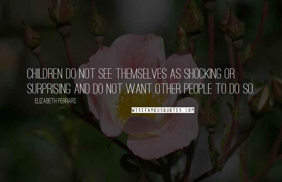 Elizabeth Ferrars Quotes: Children do not see themselves as shocking or surprising and do not want other people to do so.