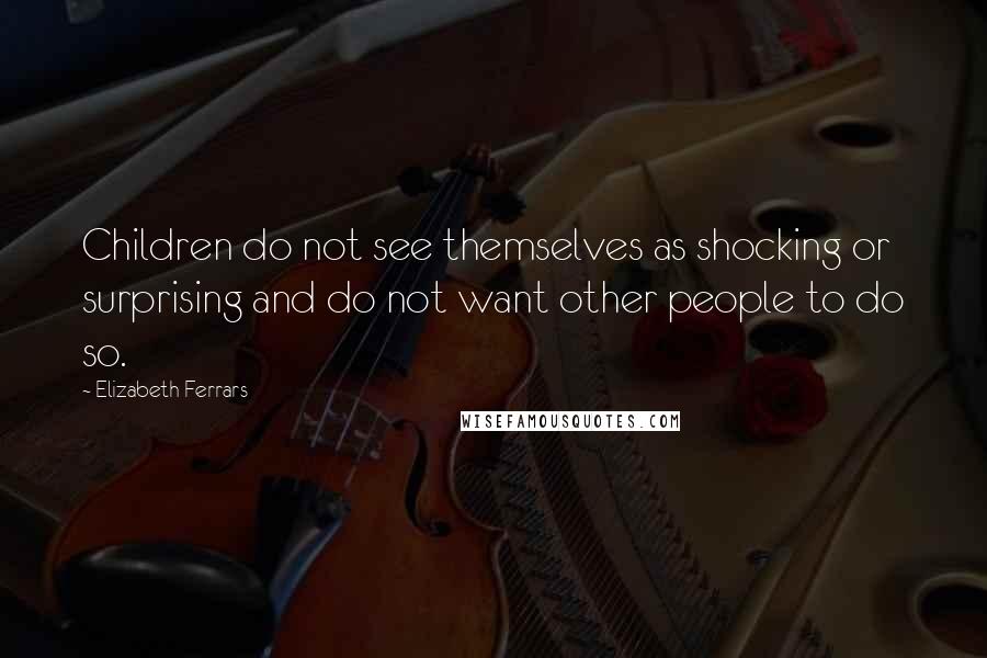 Elizabeth Ferrars Quotes: Children do not see themselves as shocking or surprising and do not want other people to do so.