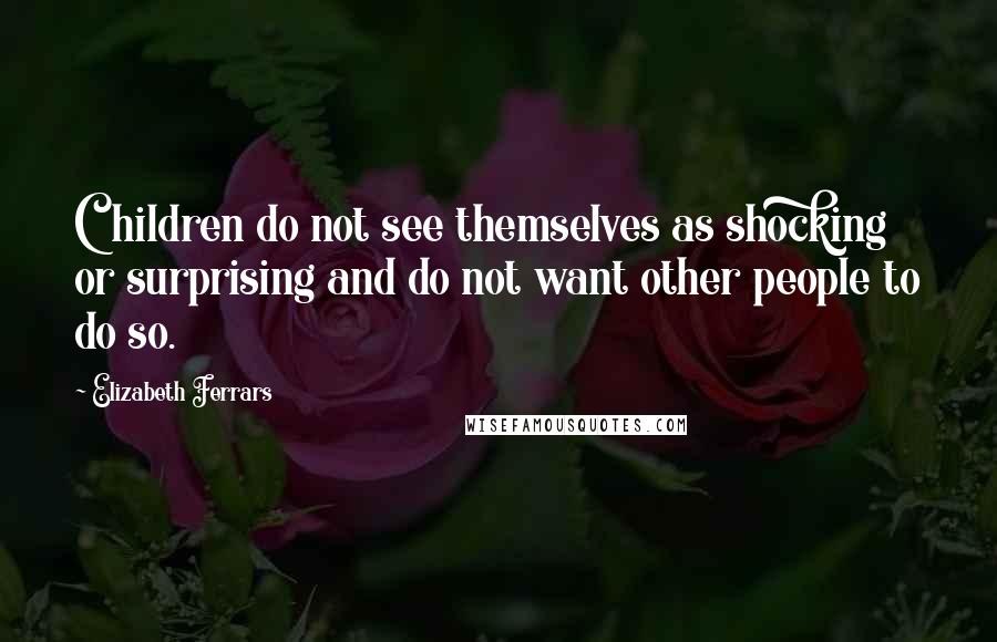 Elizabeth Ferrars Quotes: Children do not see themselves as shocking or surprising and do not want other people to do so.