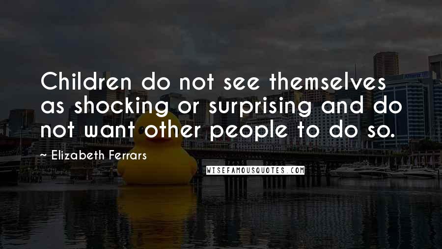 Elizabeth Ferrars Quotes: Children do not see themselves as shocking or surprising and do not want other people to do so.