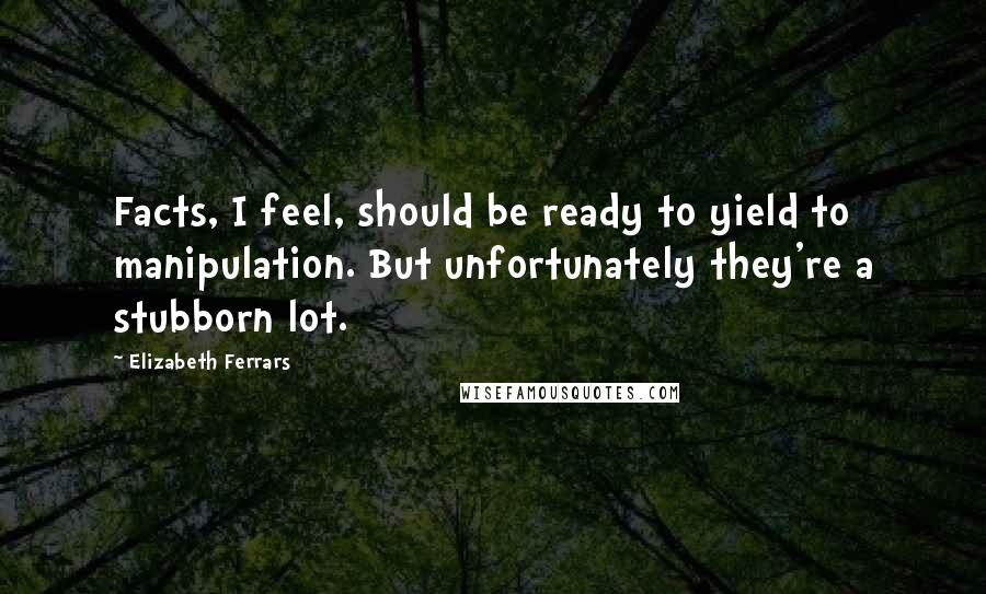 Elizabeth Ferrars Quotes: Facts, I feel, should be ready to yield to manipulation. But unfortunately they're a stubborn lot.