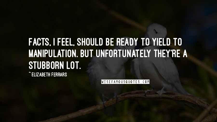 Elizabeth Ferrars Quotes: Facts, I feel, should be ready to yield to manipulation. But unfortunately they're a stubborn lot.