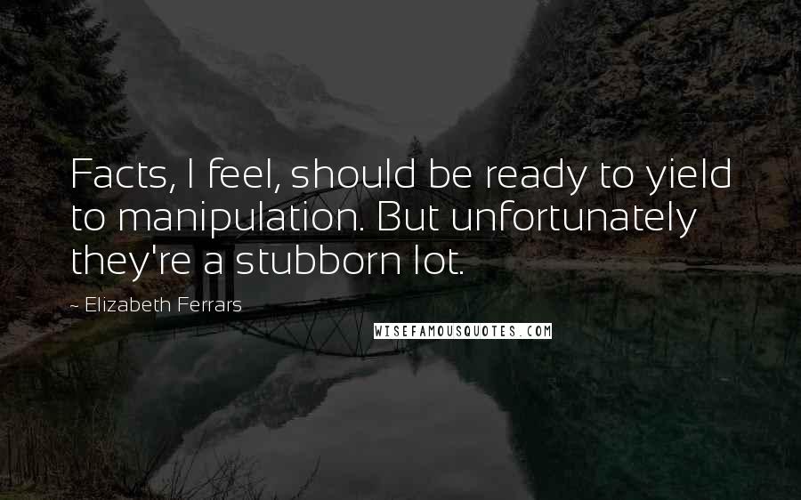 Elizabeth Ferrars Quotes: Facts, I feel, should be ready to yield to manipulation. But unfortunately they're a stubborn lot.