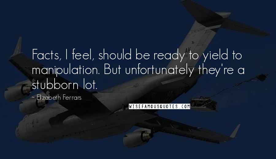 Elizabeth Ferrars Quotes: Facts, I feel, should be ready to yield to manipulation. But unfortunately they're a stubborn lot.
