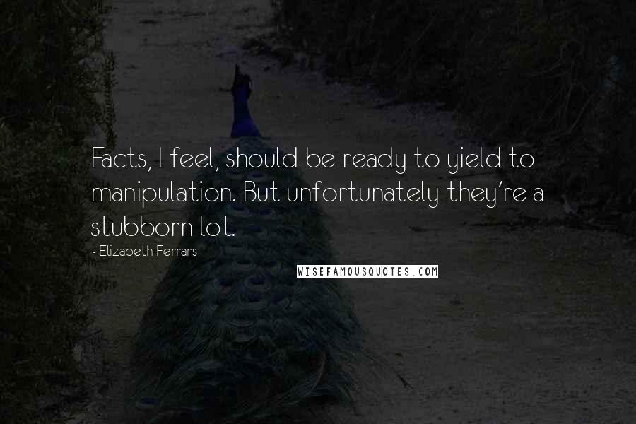 Elizabeth Ferrars Quotes: Facts, I feel, should be ready to yield to manipulation. But unfortunately they're a stubborn lot.