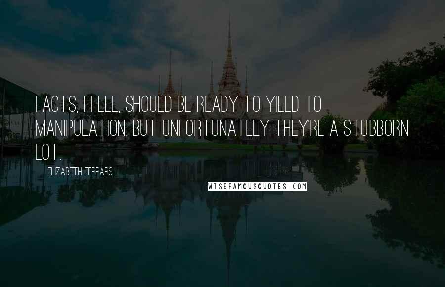Elizabeth Ferrars Quotes: Facts, I feel, should be ready to yield to manipulation. But unfortunately they're a stubborn lot.