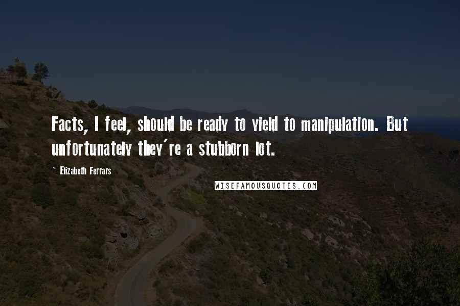 Elizabeth Ferrars Quotes: Facts, I feel, should be ready to yield to manipulation. But unfortunately they're a stubborn lot.