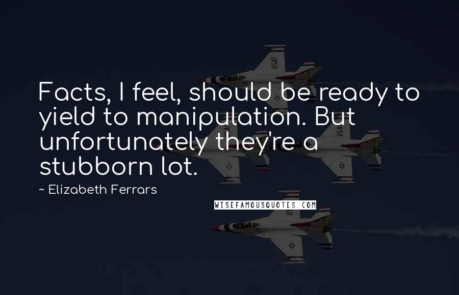 Elizabeth Ferrars Quotes: Facts, I feel, should be ready to yield to manipulation. But unfortunately they're a stubborn lot.
