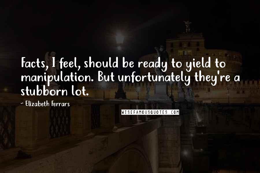 Elizabeth Ferrars Quotes: Facts, I feel, should be ready to yield to manipulation. But unfortunately they're a stubborn lot.