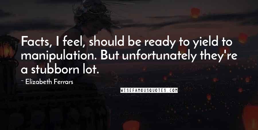 Elizabeth Ferrars Quotes: Facts, I feel, should be ready to yield to manipulation. But unfortunately they're a stubborn lot.
