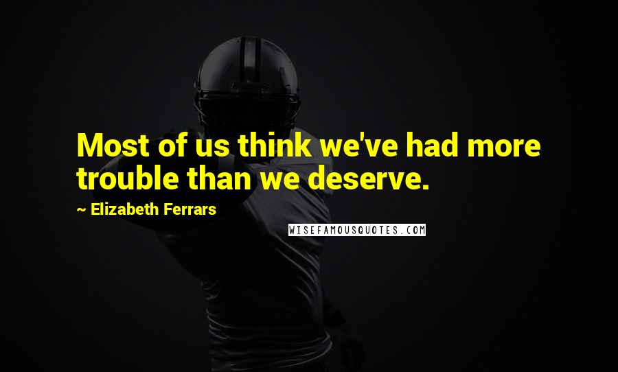 Elizabeth Ferrars Quotes: Most of us think we've had more trouble than we deserve.