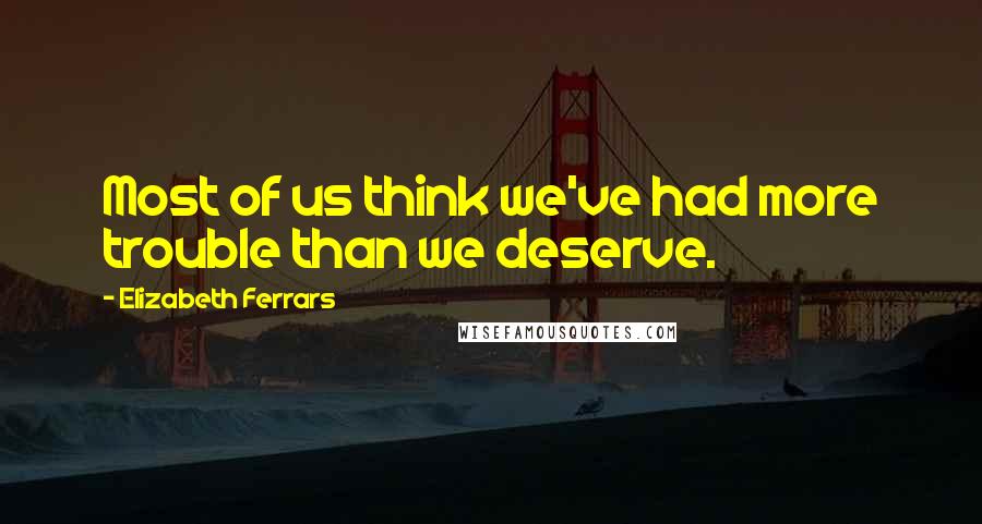 Elizabeth Ferrars Quotes: Most of us think we've had more trouble than we deserve.