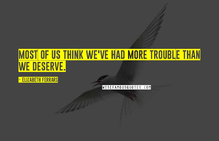 Elizabeth Ferrars Quotes: Most of us think we've had more trouble than we deserve.