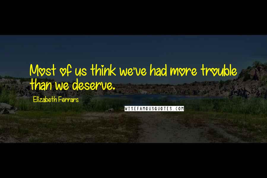 Elizabeth Ferrars Quotes: Most of us think we've had more trouble than we deserve.
