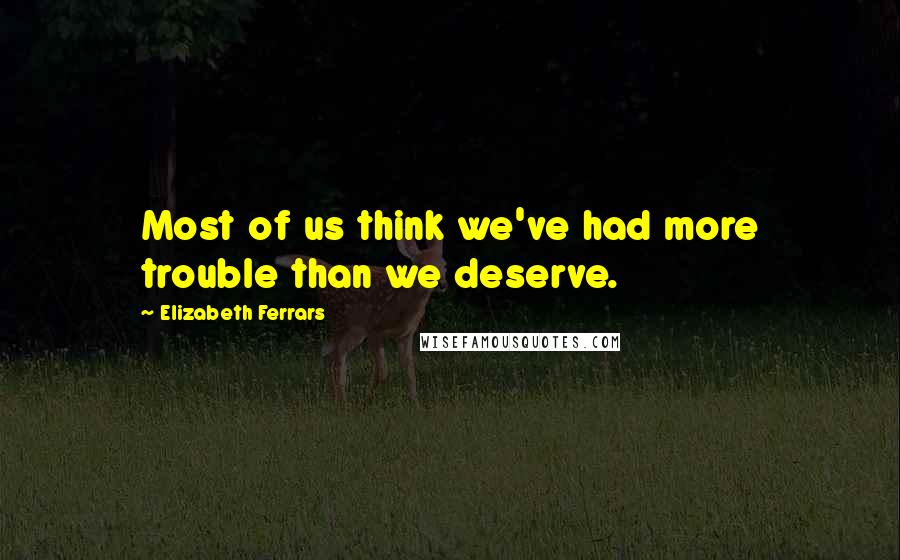 Elizabeth Ferrars Quotes: Most of us think we've had more trouble than we deserve.