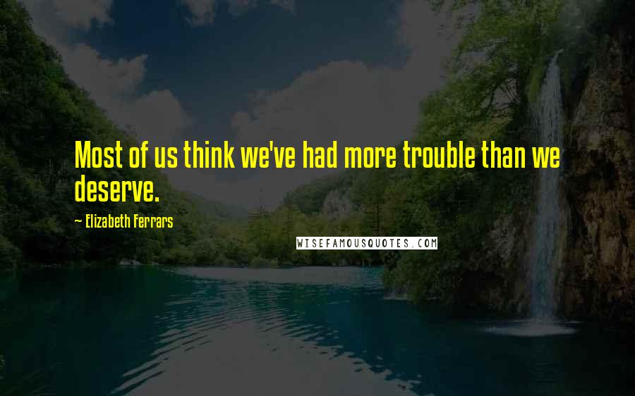 Elizabeth Ferrars Quotes: Most of us think we've had more trouble than we deserve.