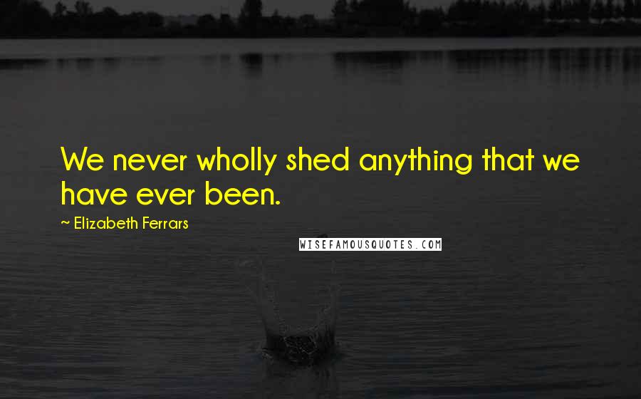 Elizabeth Ferrars Quotes: We never wholly shed anything that we have ever been.