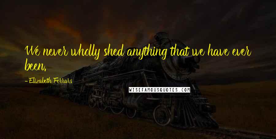 Elizabeth Ferrars Quotes: We never wholly shed anything that we have ever been.