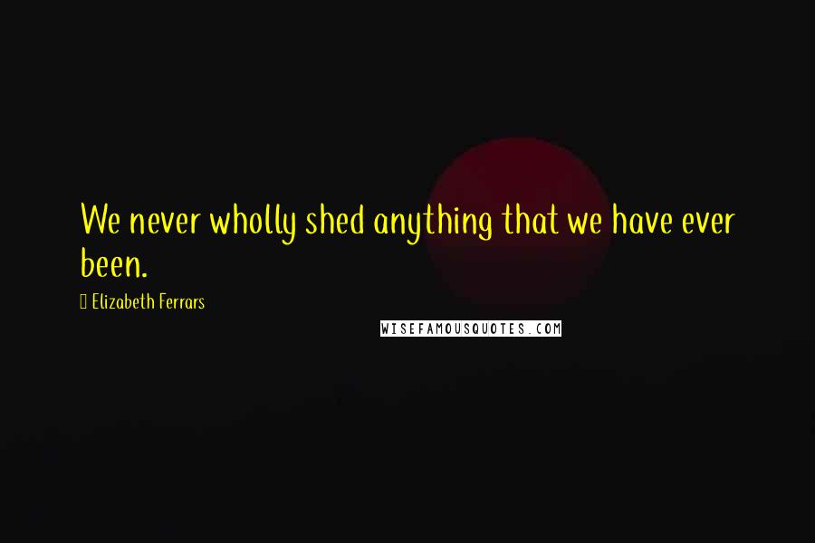 Elizabeth Ferrars Quotes: We never wholly shed anything that we have ever been.