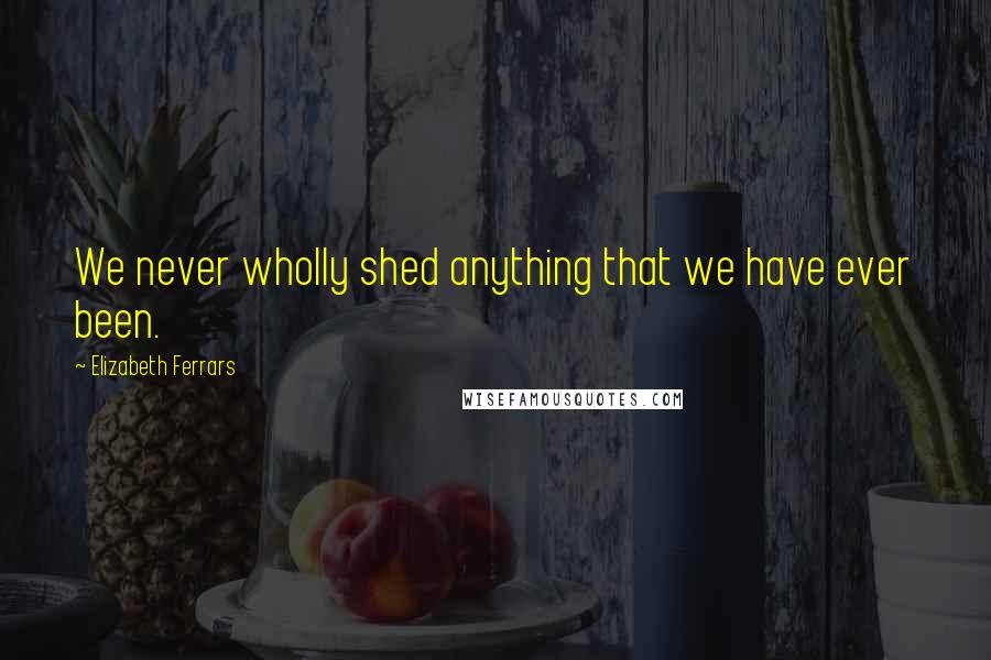 Elizabeth Ferrars Quotes: We never wholly shed anything that we have ever been.