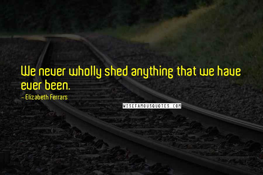 Elizabeth Ferrars Quotes: We never wholly shed anything that we have ever been.