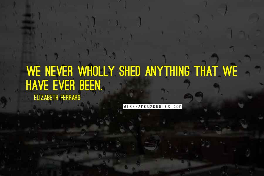 Elizabeth Ferrars Quotes: We never wholly shed anything that we have ever been.