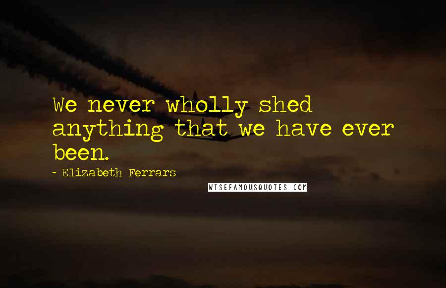 Elizabeth Ferrars Quotes: We never wholly shed anything that we have ever been.