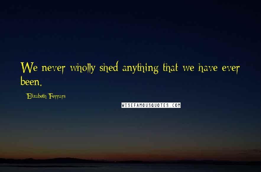 Elizabeth Ferrars Quotes: We never wholly shed anything that we have ever been.