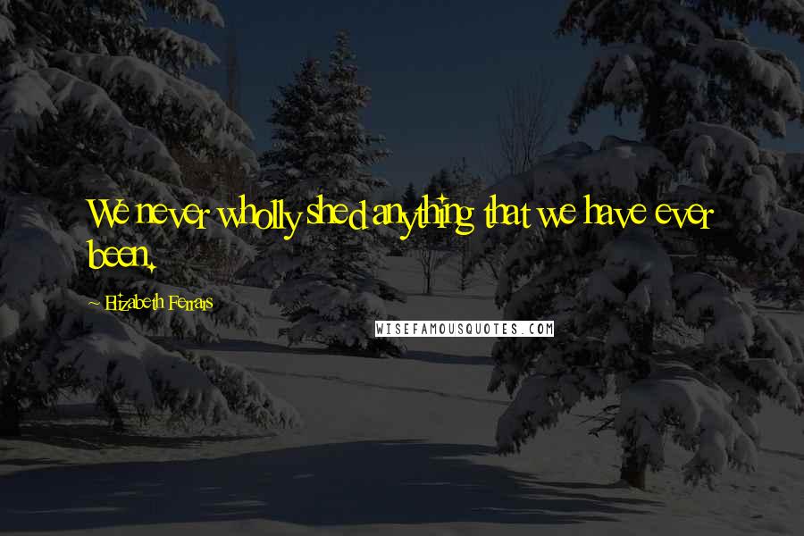 Elizabeth Ferrars Quotes: We never wholly shed anything that we have ever been.