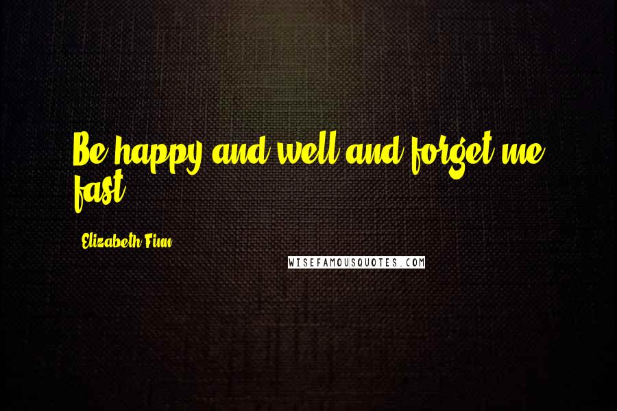 Elizabeth Finn Quotes: Be happy and well and forget me fast.
